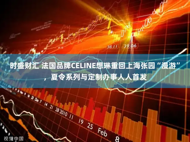 时盛财汇 法国品牌CELINE想琳重回上海张园“漫游”，夏令系列与定制办事人人首发
