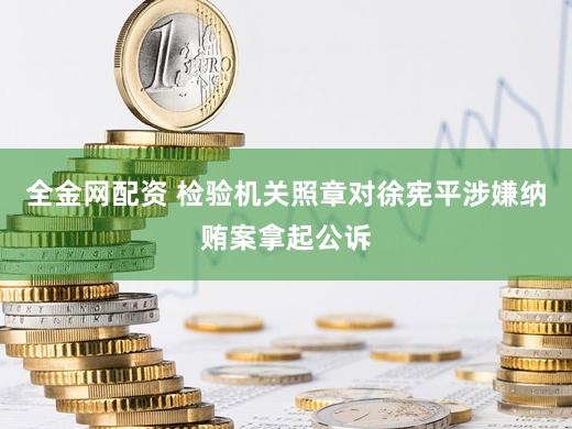 全金网配资 检验机关照章对徐宪平涉嫌纳贿案拿起公诉