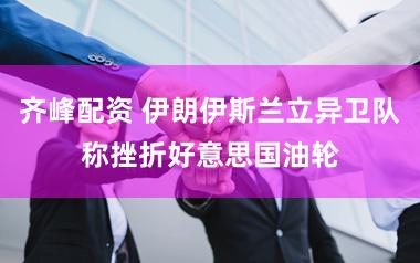 齐峰配资 伊朗伊斯兰立异卫队称挫折好意思国油轮