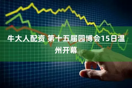 牛大人配资 第十五届园博会15日温州开幕