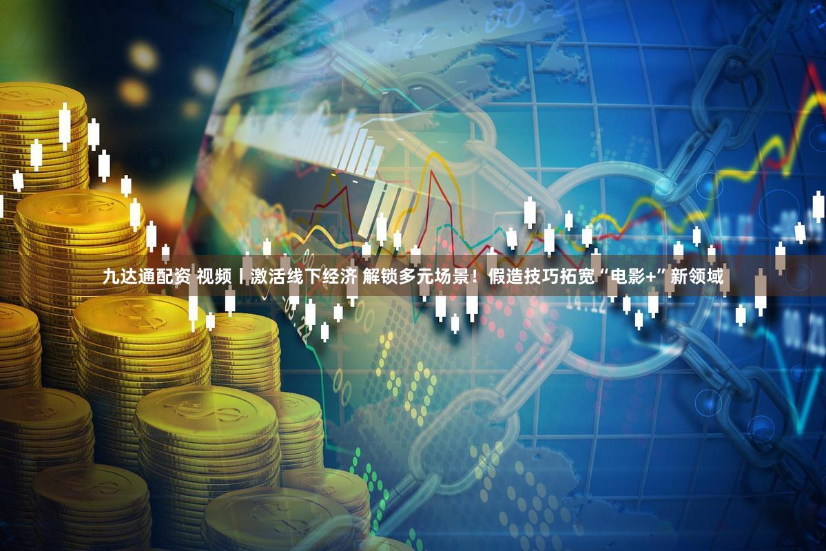 九达通配资 视频丨激活线下经济 解锁多元场景！假造技巧拓宽“电影+”新领域