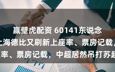 赢壁虎配资 60141东说念见地证历史，上海德比又刷新上座率、票房记载，中超居然吊打苏超？
