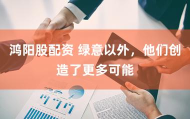 鸿阳股配资 绿意以外，他们创造了更多可能