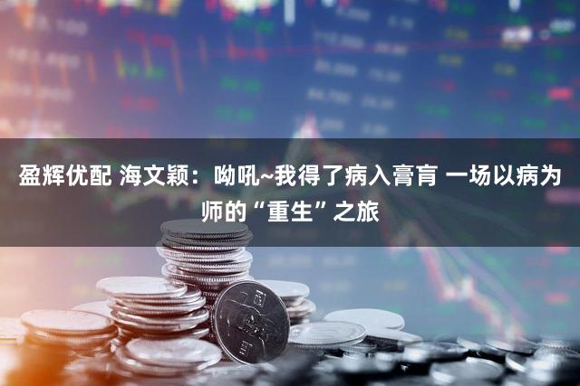 盈辉优配 海文颖：呦吼~我得了病入膏肓 一场以病为师的“重生”之旅