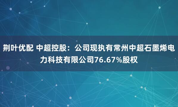 荆叶优配 中超控股：公司现执有常州中超石墨烯电力科技有限公司76.67%股权