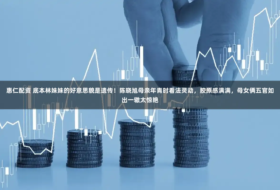 惠仁配资 底本林妹妹的好意思貌是遗传！陈晓旭母亲年青时看法灵动，胶原感满满，母女俩五官如出一辙太惊艳