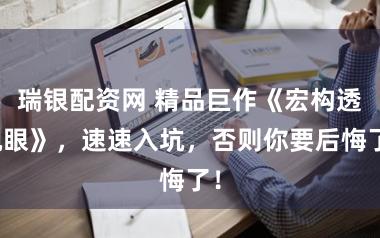 瑞银配资网 精品巨作《宏构透视眼》，速速入坑，否则你要后悔了！