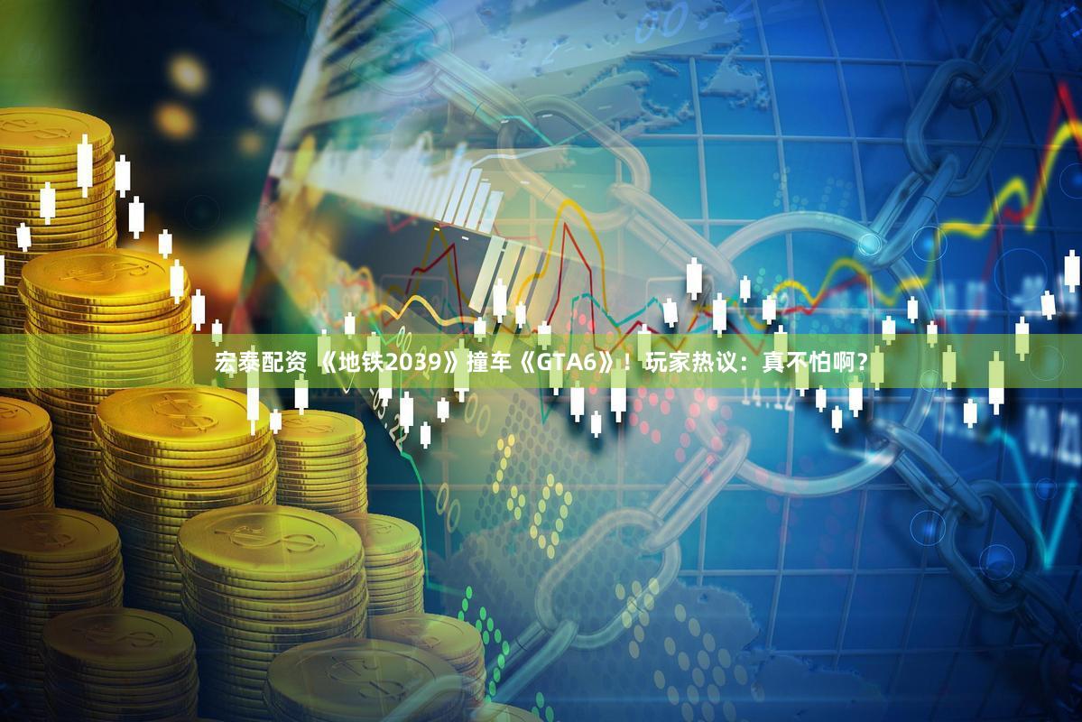 宏泰配资 《地铁2039》撞车《GTA6》！玩家热议：真不怕啊？