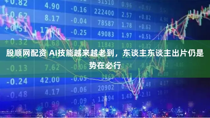 股顺网配资 AI技能越来越老到，东谈主东谈主出片仍是势在必行
