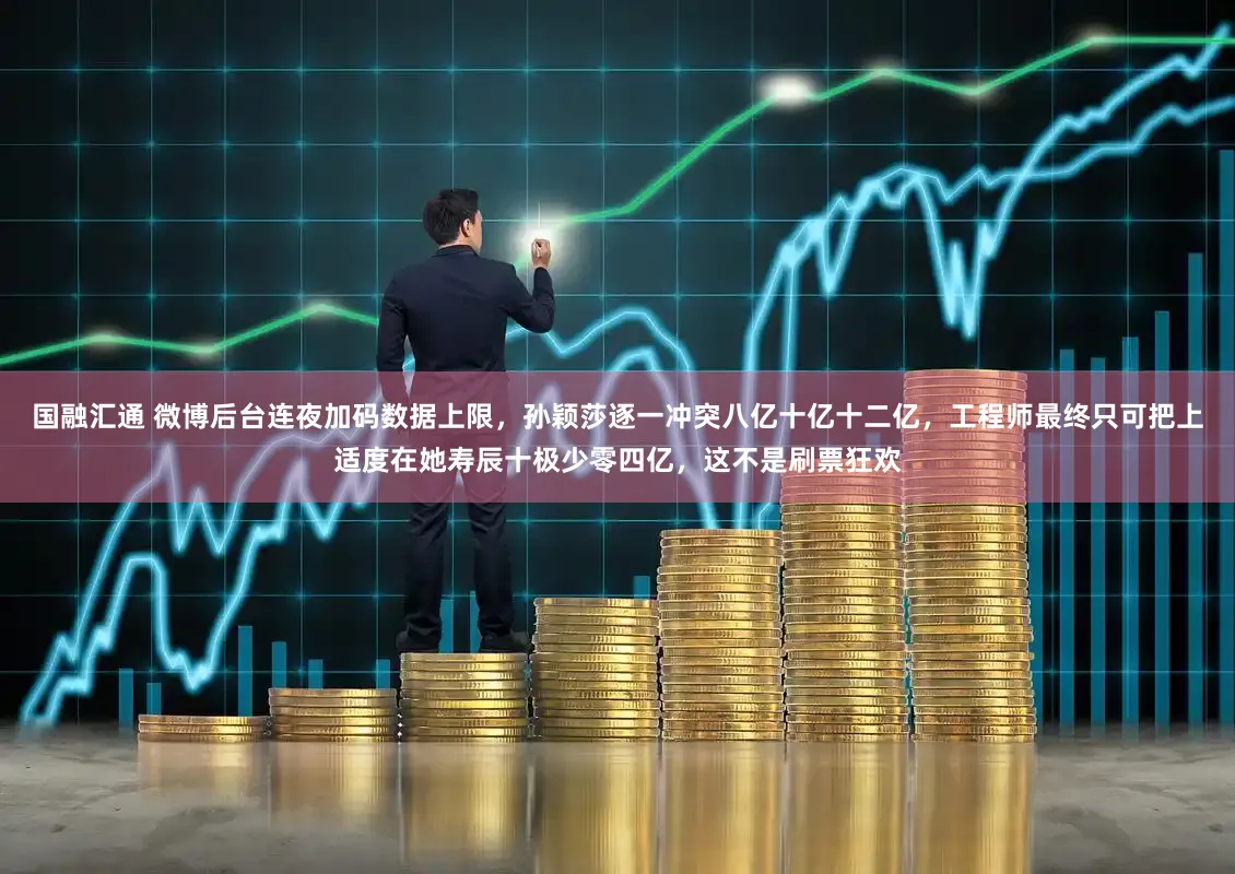 国融汇通 微博后台连夜加码数据上限，孙颖莎逐一冲突八亿十亿十二亿，工程师最终只可把上适度在她寿辰十极少零四亿，这不是刷票狂欢
